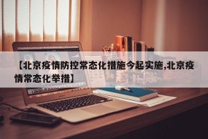 【北京疫情防控常态化措施今起实施,北京疫情常态化举措】