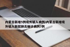 内蒙古新增5例境外输入病例/内蒙古新增境外输入新冠肺炎确诊病例7例