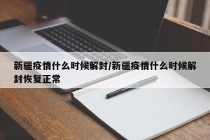 新疆疫情什么时候解封/新疆疫情什么时候解封恢复正常