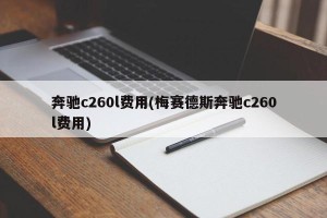 奔驰c260l费用(梅赛德斯奔驰c260l费用)