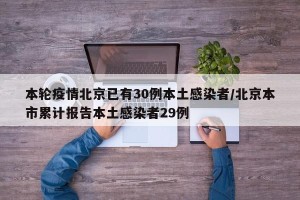 本轮疫情北京已有30例本土感染者/北京本市累计报告本土感染者29例