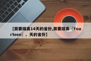 【需要隔离14天的省份,需要隔离〖Fourteen〗、天的省份】
