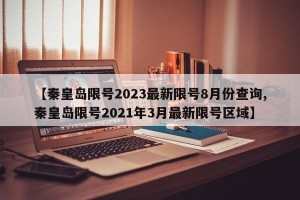 【秦皇岛限号2023最新限号8月份查询,秦皇岛限号2021年3月最新限号区域】