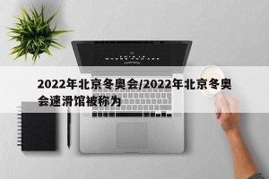 2022年北京冬奥会/2022年北京冬奥会速滑馆被称为