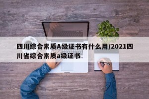 四川综合素质A级证书有什么用/2021四川省综合素质a级证书