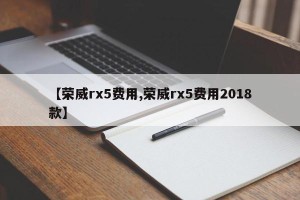 【荣威rx5费用,荣威rx5费用2018款】