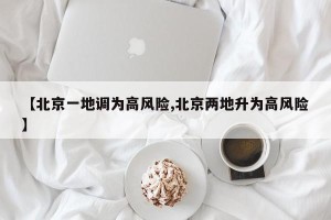 【北京一地调为高风险,北京两地升为高风险】