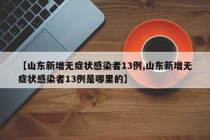 【山东新增无症状感染者13例,山东新增无症状感染者13例是哪里的】