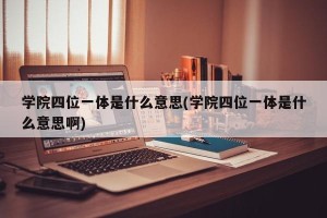 学院四位一体是什么意思(学院四位一体是什么意思啊)