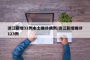 浙江新增31例本土确诊病例/浙江新增确诊123例