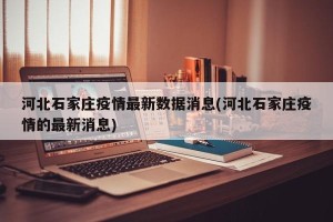 河北石家庄疫情最新数据消息(河北石家庄疫情的最新消息)