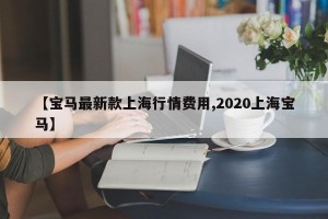【宝马最新款上海行情费用,2020上海宝马】