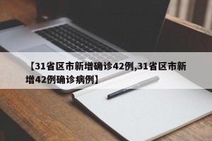 【31省区市新增确诊42例,31省区市新增42例确诊病例】