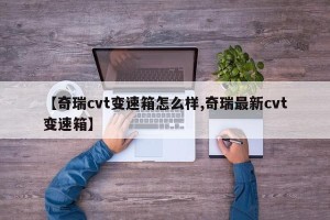 【奇瑞cvt变速箱怎么样,奇瑞最新cvt变速箱】