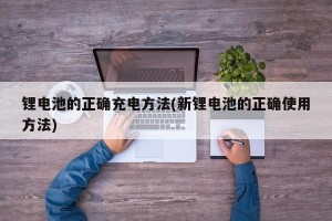 锂电池的正确充电方法(新锂电池的正确使用方法)