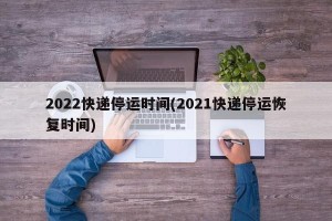 2022快递停运时间(2021快递停运恢复时间)