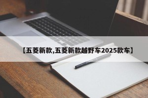 【五菱新款,五菱新款越野车2025款车】