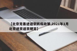 【北京完善进返京防疫政策,2021年1月北京进京返京规定】
