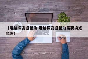 【君越换变速箱油,君越换变速箱油需要换滤芯吗】