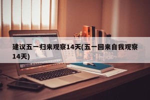 建议五一归来观察14天(五一回来自我观察14天)