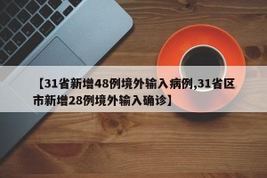 【31省新增48例境外输入病例,31省区市新增28例境外输入确诊】