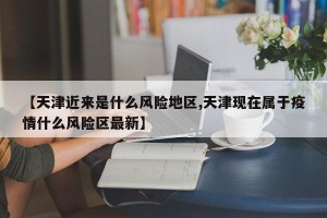 【天津近来是什么风险地区,天津现在属于疫情什么风险区最新】