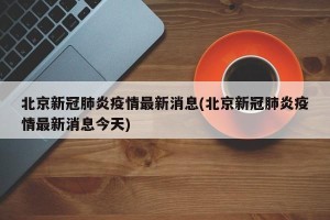 北京新冠肺炎疫情最新消息(北京新冠肺炎疫情最新消息今天)