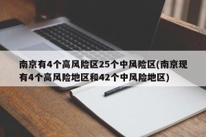 南京有4个高风险区25个中风险区(南京现有4个高风险地区和42个中风险地区)