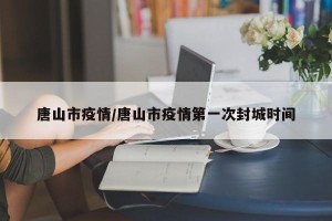 唐山市疫情/唐山市疫情第一次封城时间