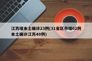 江苏增本土确诊23例(31省区市增62例本土确诊江苏40例)