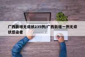 广西新增无症状235例/广西新增一例无症状感染者