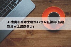 31省份新增本土确诊42例均在福建(福建新增本土病例多少)