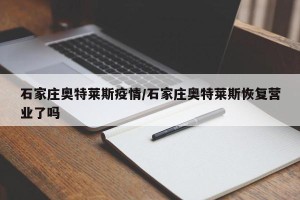 石家庄奥特莱斯疫情/石家庄奥特莱斯恢复营业了吗