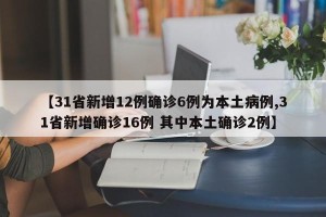 【31省新增12例确诊6例为本土病例,31省新增确诊16例 其中本土确诊2例】