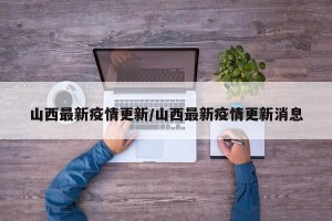 山西最新疫情更新/山西最新疫情更新消息