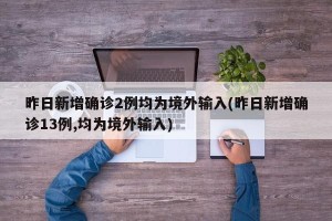 昨日新增确诊2例均为境外输入(昨日新增确诊13例,均为境外输入)