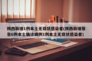 陕西新增1例本土无症状感染者(陕西新增报告6例本土确诊病例1例本土无症状感染者)