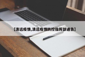 【清远疫情,清远疫情防控指挥部通告】