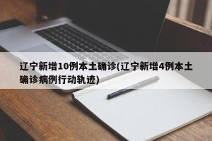 辽宁新增10例本土确诊(辽宁新增4例本土确诊病例行动轨迹)