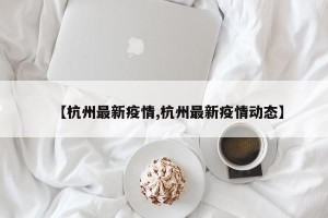 【杭州最新疫情,杭州最新疫情动态】