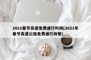 2021春节高速免费通行时间(2021年春节高速公路免费通行政策)