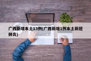 广西新增本土13例(广西新增1例本土新冠肺炎)