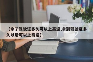 【拿了驾驶证多久可以上高速,拿到驾驶证多久以后可以上高速】