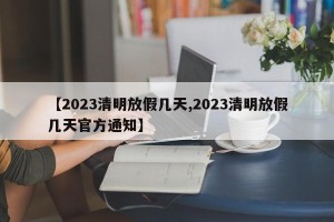 【2023清明放假几天,2023清明放假几天官方通知】