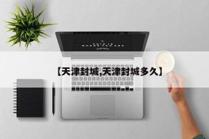 【天津封城,天津封城多久】