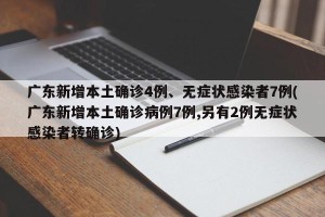 广东新增本土确诊4例、无症状感染者7例(广东新增本土确诊病例7例,另有2例无症状感染者转确诊)