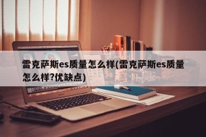 雷克萨斯es质量怎么样(雷克萨斯es质量怎么样?优缺点)