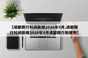 【成都限行时间新规2020年9月,成都限行时间新规2020年9月成都限行新规则】