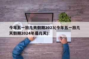 今年五一放几天假期2023(今年五一放几天假期2024年是几天)