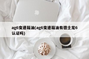 ag6变速箱油(ag6变速箱油有德士龙6认证吗)